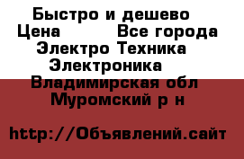 Быстро и дешево › Цена ­ 500 - Все города Электро-Техника » Электроника   . Владимирская обл.,Муромский р-н